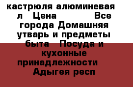 кастрюля алюминевая 40л › Цена ­ 2 200 - Все города Домашняя утварь и предметы быта » Посуда и кухонные принадлежности   . Адыгея респ.